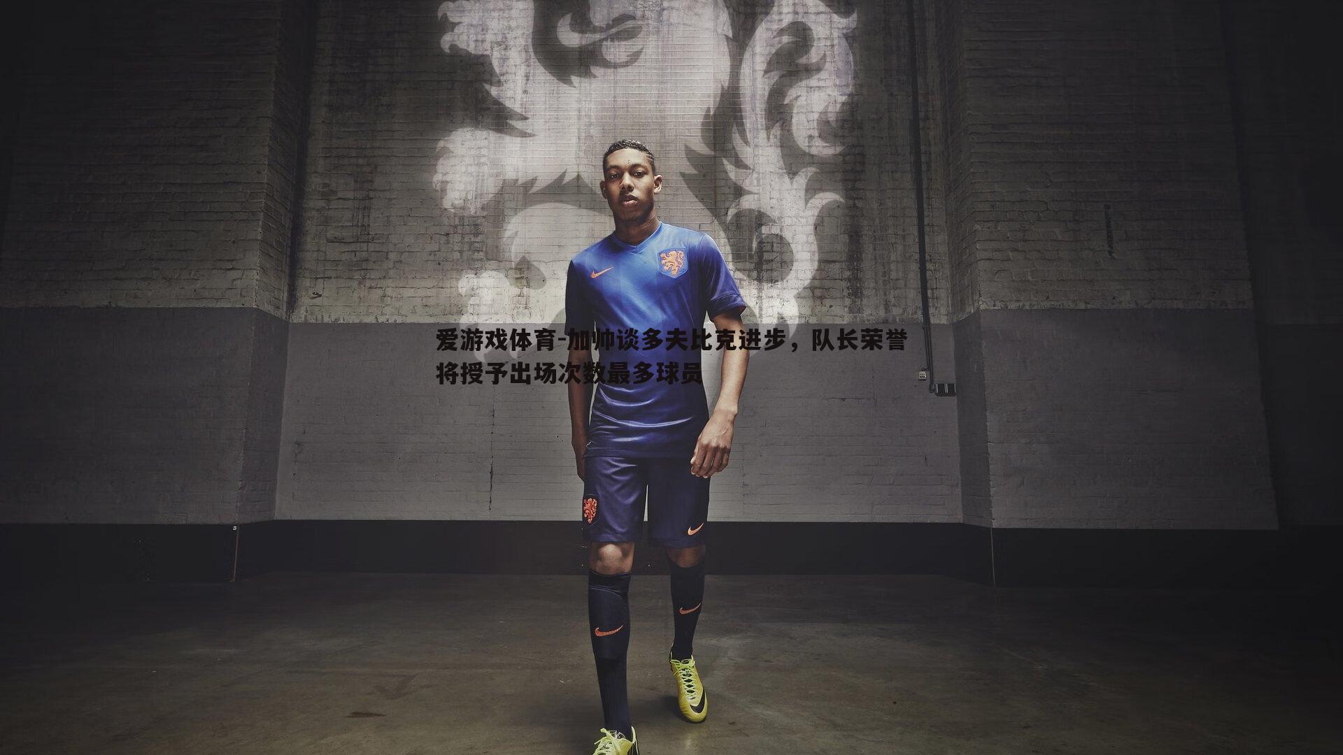 加帅谈多夫比克进步,队长荣誉将授予出场次数最多球员