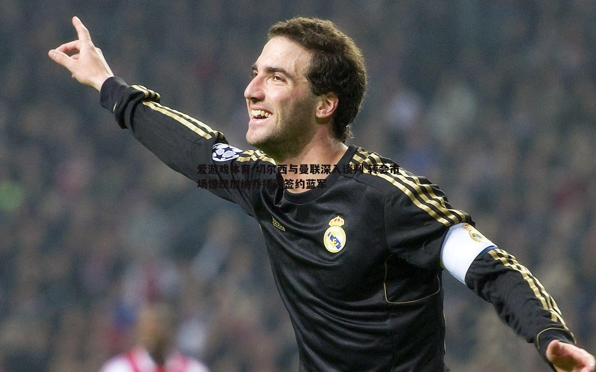 切尔西与曼联深入谈判 转会市场惊现加纳乔接近签约蓝军